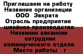 Приглашаем на работу › Название организации ­ ООО “Эвкрата“ › Отрасль предприятия ­ швейное производство › Название вакансии ­ сотрудник коммерческого отдела › Место работы ­ г. Новочебоксарск, ул. Промышленная, д.58А › Подчинение ­ руководителю › Минимальный оклад ­ 12 000 › Максимальный оклад ­ 25 000 › База расчета процента ­ от продаж - Чувашия респ., Новочебоксарск г. Работа » Вакансии   . Чувашия респ.